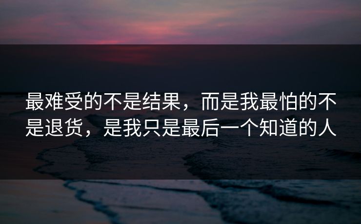 最难受的不是结果，而是我最怕的不是退货，是我只是最后一个知道的人