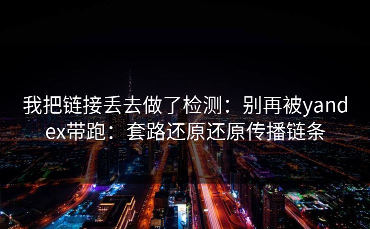我把链接丢去做了检测：别再被yandex带跑：套路还原还原传播链条
