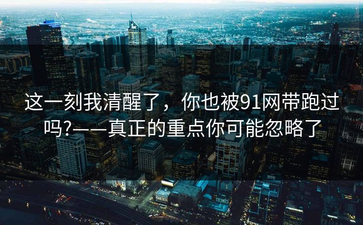 这一刻我清醒了，你也被91网带跑过吗?——真正的重点你可能忽略了