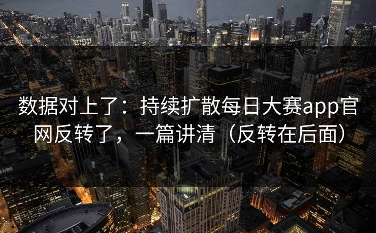 数据对上了：持续扩散每日大赛app官网反转了，一篇讲清（反转在后面）