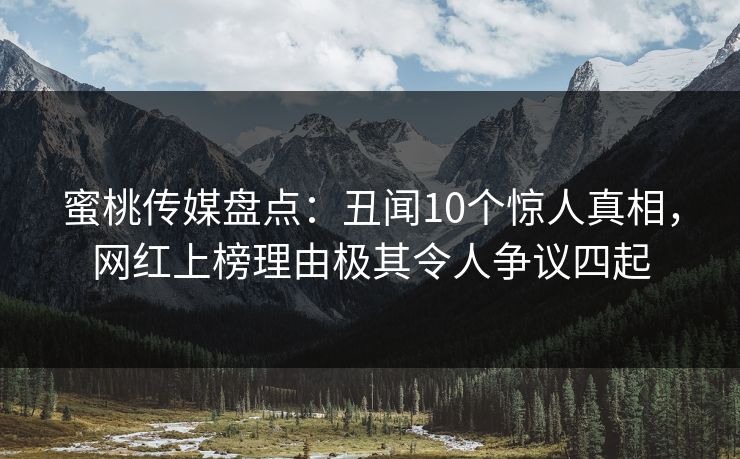 蜜桃传媒盘点：丑闻10个惊人真相，网红上榜理由极其令人争议四起