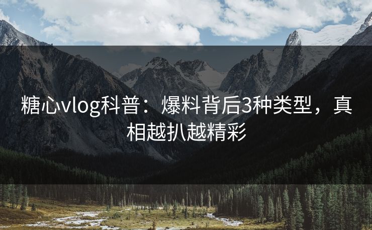 糖心vlog科普：爆料背后3种类型，真相越扒越精彩