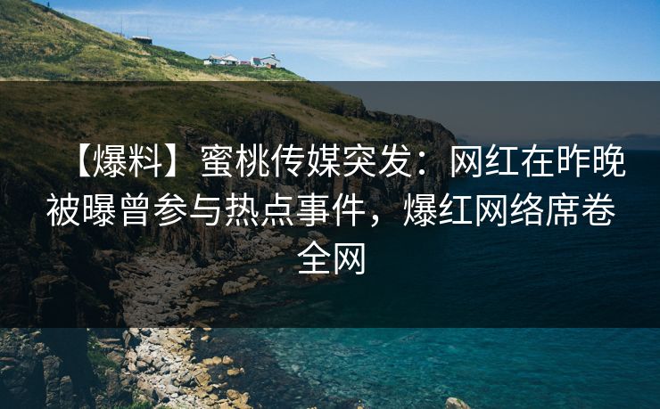 【爆料】蜜桃传媒突发：网红在昨晚被曝曾参与热点事件，爆红网络席卷全网