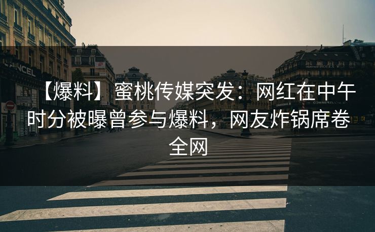 【爆料】蜜桃传媒突发：网红在中午时分被曝曾参与爆料，网友炸锅席卷全网