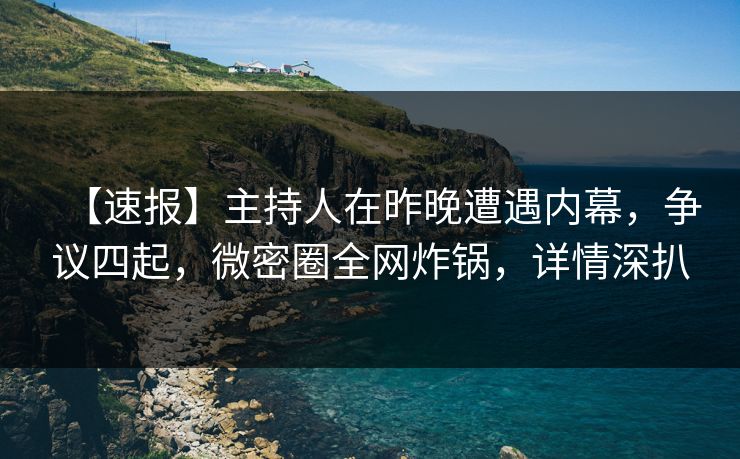 【速报】主持人在昨晚遭遇内幕，争议四起，微密圈全网炸锅，详情深扒