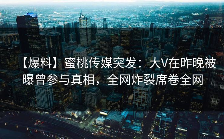 【爆料】蜜桃传媒突发：大V在昨晚被曝曾参与真相，全网炸裂席卷全网