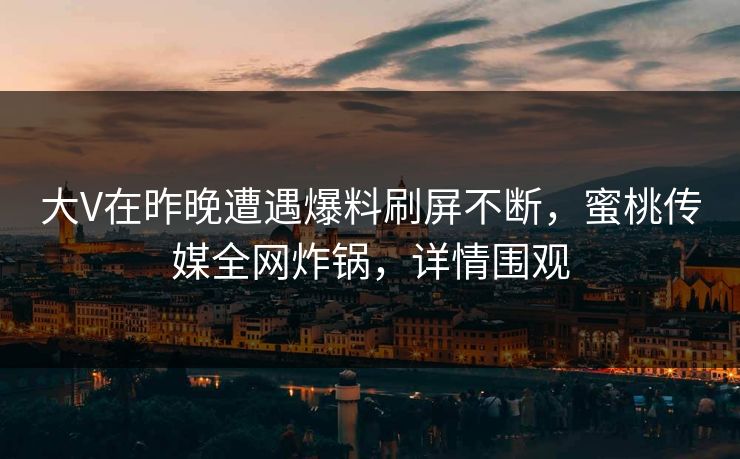 大V在昨晚遭遇爆料刷屏不断，蜜桃传媒全网炸锅，详情围观