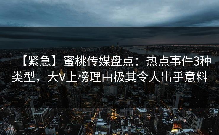 【紧急】蜜桃传媒盘点：热点事件3种类型，大V上榜理由极其令人出乎意料