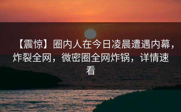 【震惊】圈内人在今日凌晨遭遇内幕，炸裂全网，微密圈全网炸锅，详情速看