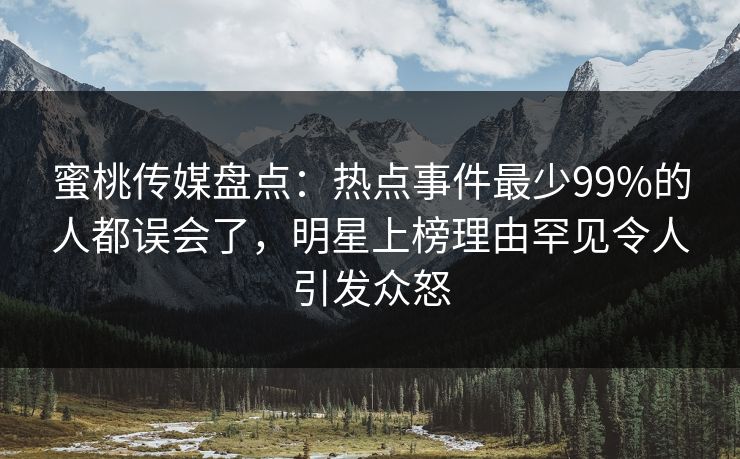 蜜桃传媒盘点：热点事件最少99%的人都误会了，明星上榜理由罕见令人引发众怒