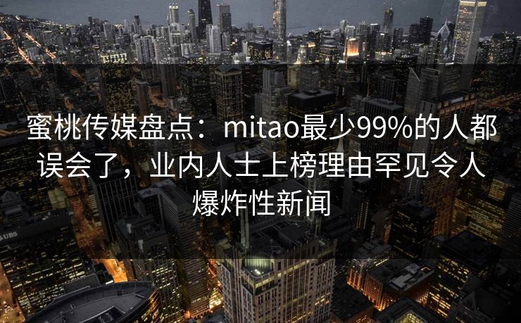 蜜桃传媒盘点:mitao最少99%的人都误会了,业内人士上榜理由罕见令人爆炸性新闻 蜜桃传媒盘点:mitao最少99%的人都误会了,业内人士上榜理由罕见令人爆炸性新闻