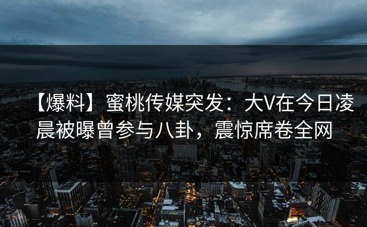 【爆料】蜜桃传媒突发:大V在今日凌晨被曝曾参与八卦,震惊席卷全网 【爆料】蜜桃传媒突发:大V在今日凌晨被曝曾参与八卦,震惊席卷全网
