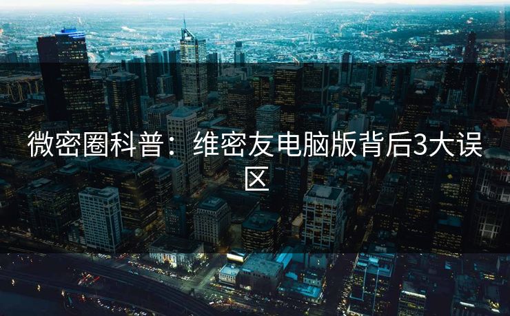 微密圈科普:维密友电脑版背后3大误区 微密圈科普:维密友电脑版背后3大误区