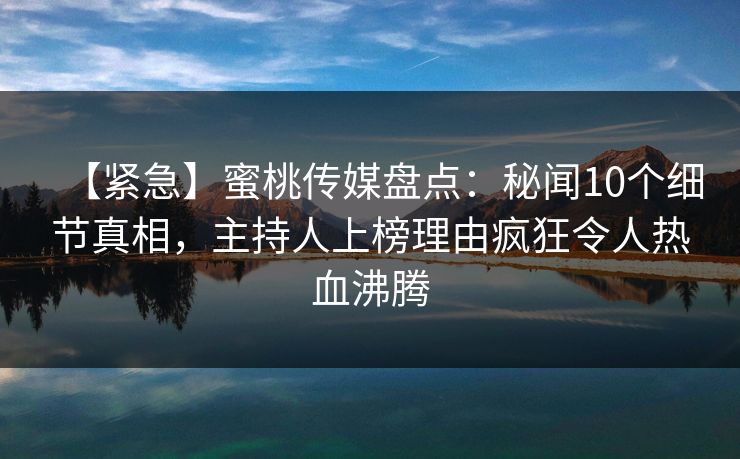 【紧急】蜜桃传媒盘点：秘闻10个细节真相，主持人上榜理由疯狂令人热血沸腾