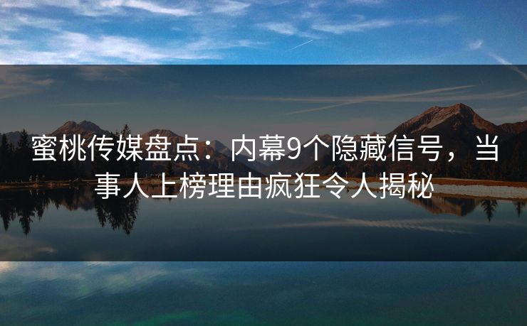 蜜桃传媒盘点:内幕9个隐藏信号,当事人上榜理由疯狂令人揭秘 蜜桃传媒盘点:内幕9个隐藏信号,当事人上榜理由疯狂令人揭秘