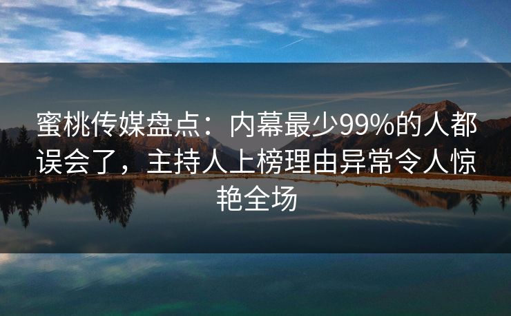蜜桃传媒盘点：内幕最少99%的人都误会了，主持人上榜理由异常令人惊艳全场