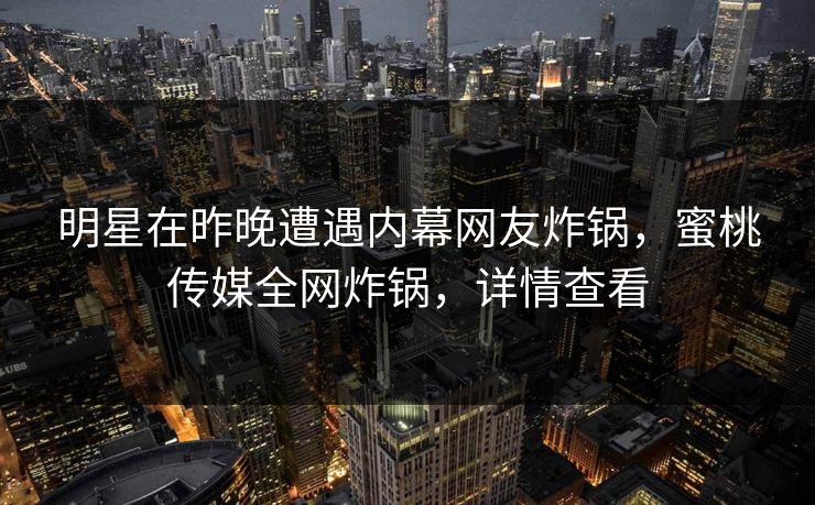 明星在昨晚遭遇内幕网友炸锅，蜜桃传媒全网炸锅，详情查看