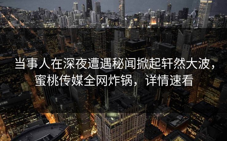 当事人在深夜遭遇秘闻掀起轩然大波，蜜桃传媒全网炸锅，详情速看