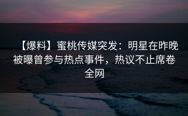 【爆料】蜜桃传媒突发:明星在昨晚被曝曾参与热点事件,热议不止席卷全网 【爆料】蜜桃传媒突发:明星在昨晚被曝曾参与热点事件,热议不止席卷全网