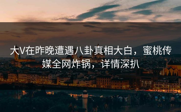 大V在昨晚遭遇八卦真相大白，蜜桃传媒全网炸锅，详情深扒