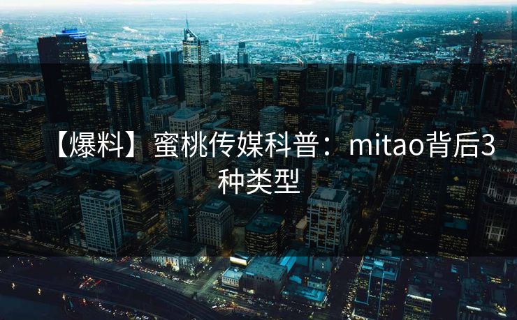 【爆料】蜜桃传媒科普：mitao背后3种类型