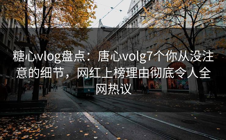 糖心vlog盘点：唐心volg7个你从没注意的细节，网红上榜理由彻底令人全网热议
