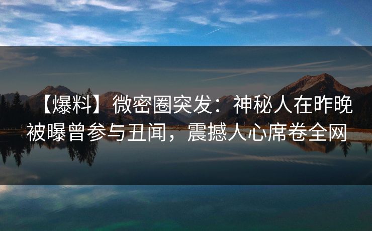 【爆料】微密圈突发：神秘人在昨晚被曝曾参与丑闻，震撼人心席卷全网