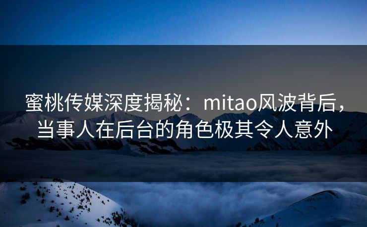 蜜桃传媒深度揭秘:mitao风波背后,当事人在后台的角色极其令人意外 蜜桃传媒深度揭秘:mitao风波背后,当事人在后台的角色极其令人意外