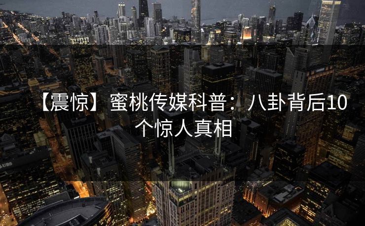 【震惊】蜜桃传媒科普：八卦背后10个惊人真相