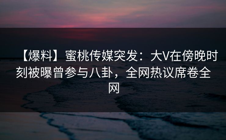 【爆料】蜜桃传媒突发:大V在傍晚时刻被曝曾参与八卦,全网热议席卷全网 【爆料】蜜桃传媒突发:大V在傍晚时刻被曝曾参与八卦,全网热议席卷全网