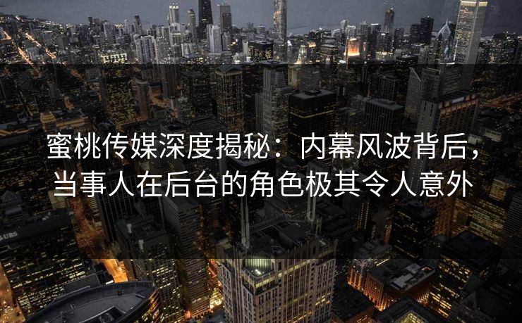 蜜桃传媒深度揭秘:内幕风波背后,当事人在后台的角色极其令人意外 蜜桃传媒深度揭秘:内幕风波背后,当事人在后台的角色极其令人意外