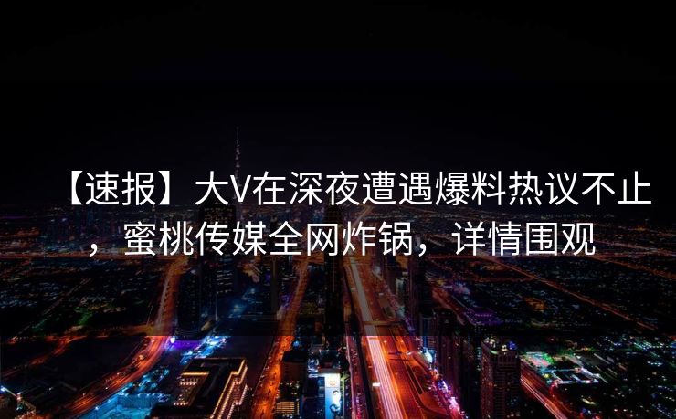 【速报】大V在深夜遭遇爆料热议不止,蜜桃传媒全网炸锅,详情围观 【速报】大V在深夜遭遇爆料热议不止,蜜桃传媒全网炸锅,详情围观