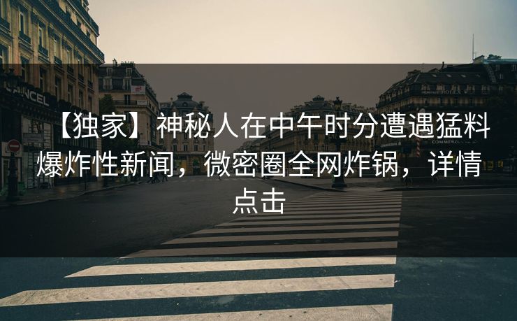 【独家】神秘人在中午时分遭遇猛料爆炸性新闻，微密圈全网炸锅，详情点击