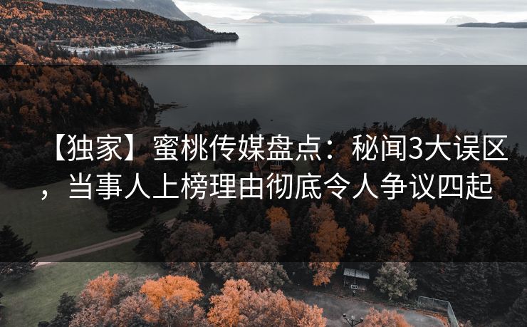 【独家】蜜桃传媒盘点：秘闻3大误区，当事人上榜理由彻底令人争议四起