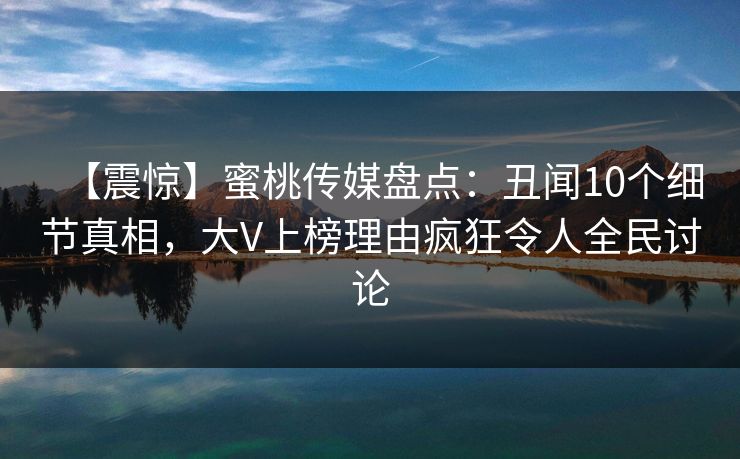 【震惊】蜜桃传媒盘点:丑闻10个细节真相,大V上榜理由疯狂令人全民讨论 【震惊】蜜桃传媒盘点:丑闻10个细节真相,大V上榜理由疯狂令人全民讨论