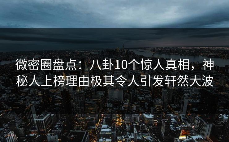 微密圈盘点:八卦10个惊人真相,神秘人上榜理由极其令人引发轩然大波 微密圈盘点:八卦10个惊人真相,神秘人上榜理由极其令人引发轩然大波