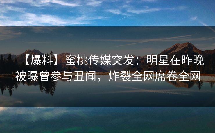 【爆料】蜜桃传媒突发:明星在昨晚被曝曾参与丑闻,炸裂全网席卷全网 【爆料】蜜桃传媒突发:明星在昨晚被曝曾参与丑闻,炸裂全网席卷全网