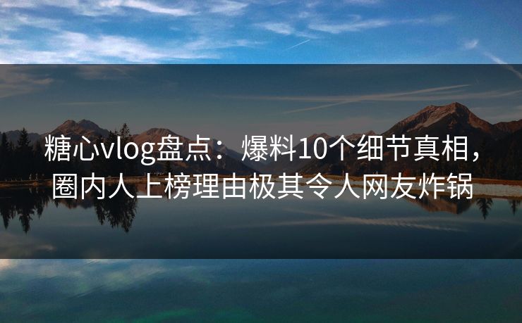 糖心vlog盘点:爆料10个细节真相,圈内人上榜理由极其令人网友炸锅 糖心vlog盘点:爆料10个细节真相,圈内人上榜理由极其令人网友炸锅
