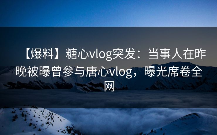 【爆料】糖心vlog突发:当事人在昨晚被曝曾参与唐心vlog,曝光席卷全网 【爆料】糖心vlog突发:当事人在昨晚被曝曾参与唐心vlog,曝光席卷全网