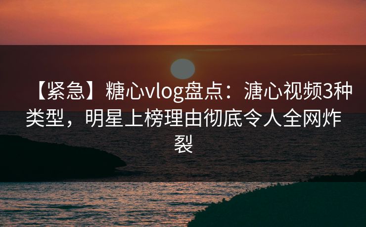 【紧急】糖心vlog盘点：溏心视频3种类型，明星上榜理由彻底令人全网炸裂