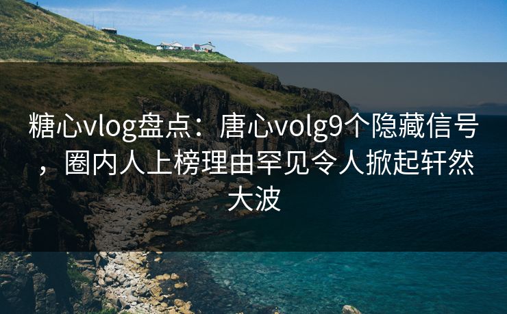 糖心vlog盘点：唐心volg9个隐藏信号，圈内人上榜理由罕见令人掀起轩然大波