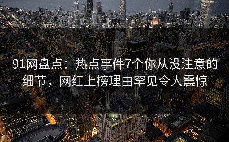 91网盘点：热点事件7个你从没注意的细节，网红上榜理由罕见令人震惊