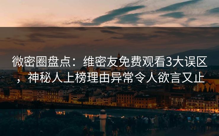 微密圈盘点：维密友免费观看3大误区，神秘人上榜理由异常令人欲言又止