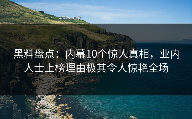 黑料盘点:内幕10个惊人真相,业内人士上榜理由极其令人惊艳全场 黑料盘点:内幕10个惊人真相,业内人士上榜理由极其令人惊艳全场