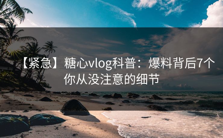 【紧急】糖心vlog科普:爆料背后7个你从没注意的细节 【紧急】糖心vlog科普:爆料背后7个你从没注意的细节