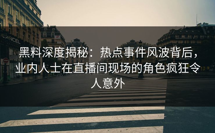 黑料深度揭秘:热点事件风波背后,业内人士在直播间现场的角色疯狂令人意外 黑料深度揭秘:热点事件风波背后,业内人士在直播间现场的角色疯狂令人意外