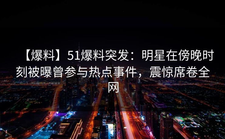 【爆料】51爆料突发：明星在傍晚时刻被曝曾参与热点事件，震惊席卷全网