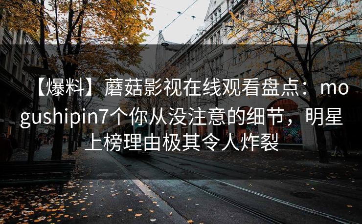 【爆料】蘑菇影视在线观看盘点：mogushipin7个你从没注意的细节，明星上榜理由极其令人炸裂