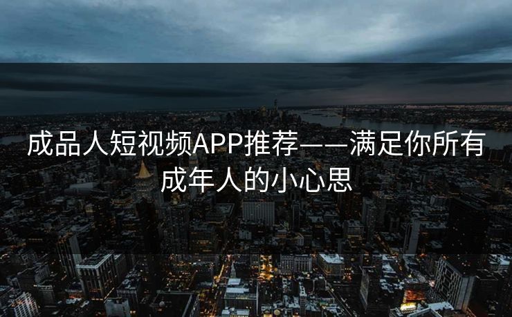 成品人短视频APP推荐——满足你所有成年人的小心思