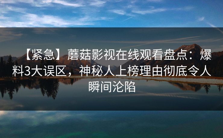 【紧急】蘑菇影视在线观看盘点：爆料3大误区，神秘人上榜理由彻底令人瞬间沦陷